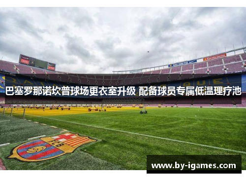 巴塞罗那诺坎普球场更衣室升级 配备球员专属低温理疗池