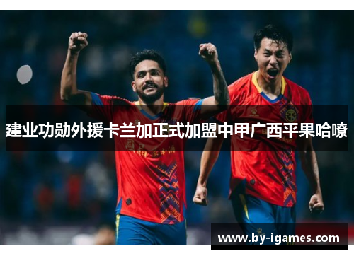 建业功勋外援卡兰加正式加盟中甲广西平果哈嘹
