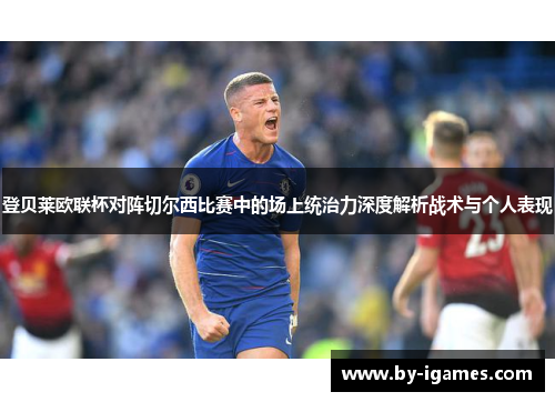 登贝莱欧联杯对阵切尔西比赛中的场上统治力深度解析战术与个人表现 登贝莱欧联杯对阵切尔西比赛中的场上统治力深度解析战术与个人表现