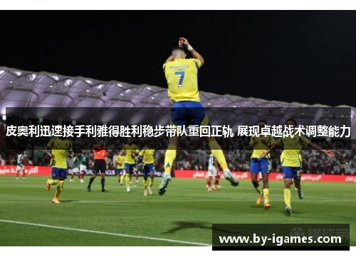 皮奥利迅速接手利雅得胜利稳步带队重回正轨 展现卓越战术调整能力 皮奥利迅速接手利雅得胜利稳步带队重回正轨 展现卓越战术调整能力