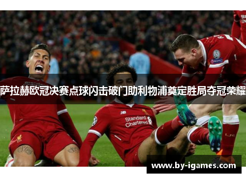 萨拉赫欧冠决赛点球闪击破门助利物浦奠定胜局夺冠荣耀 萨拉赫欧冠决赛点球闪击破门助利物浦奠定胜局夺冠荣耀