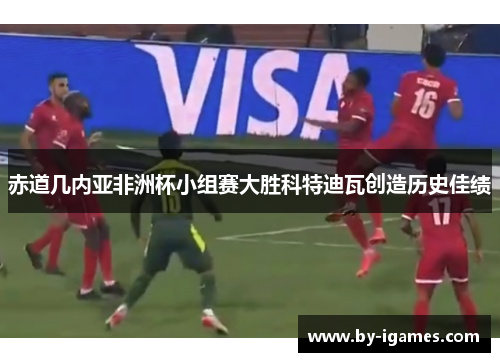 赤道几内亚非洲杯小组赛大胜科特迪瓦创造历史佳绩 赤道几内亚非洲杯小组赛大胜科特迪瓦创造历史佳绩