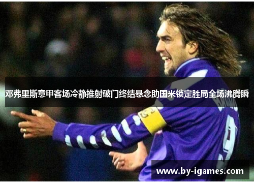 邓弗里斯意甲客场冷静推射破门终结悬念助国米锁定胜局全场沸腾瞬