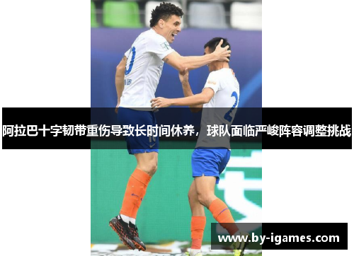 阿拉巴十字韧带重伤导致长时间休养，球队面临严峻阵容调整挑战