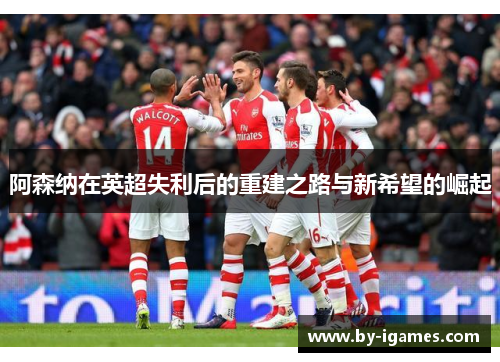 阿森纳在英超失利后的重建之路与新希望的崛起 阿森纳在英超失利后的重建之路与新希望的崛起