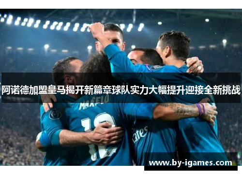 阿诺德加盟皇马揭开新篇章球队实力大幅提升迎接全新挑战