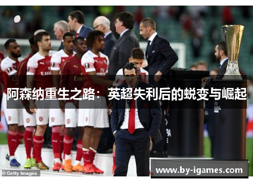 阿森纳重生之路:英超失利后的蜕变与崛起 阿森纳重生之路:英超失利后的蜕变与崛起