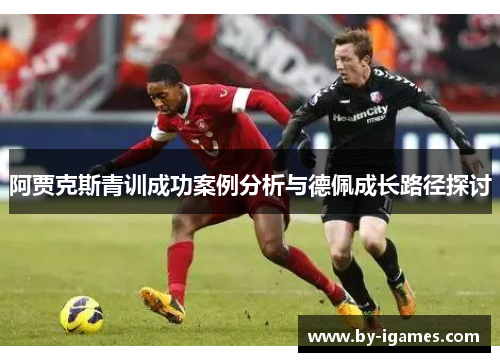 阿贾克斯青训成功案例分析与德佩成长路径探讨