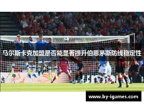 马尔斯卡克加盟是否能显著提升伯恩茅斯防线稳定性