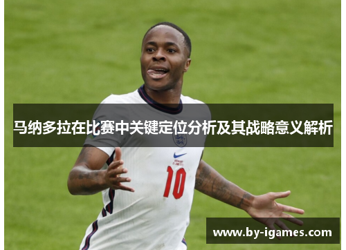 马纳多拉在比赛中关键定位分析及其战略意义解析