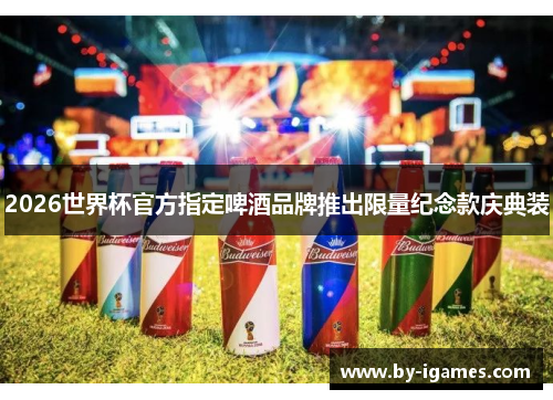 2026世界杯官方指定啤酒品牌推出限量纪念款庆典装