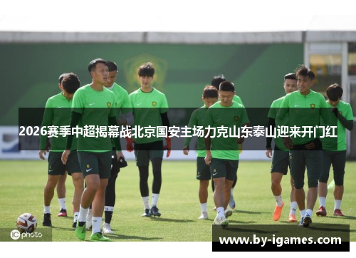 2026赛季中超揭幕战北京国安主场力克山东泰山迎来开门红
