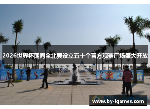 2026世界杯期间全北美设立五十个官方观赛广场盛大开放