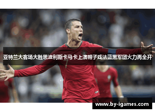 亚特兰大客场大胜恩波利斯卡马卡上演帽子戏法蓝黑军团火力再全开