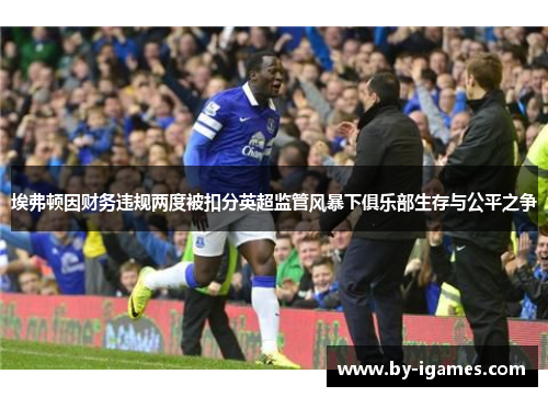 埃弗顿因财务违规两度被扣分英超监管风暴下俱乐部生存与公平之争