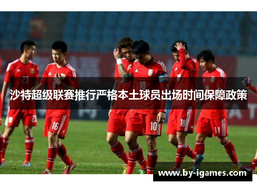 沙特超级联赛推行严格本土球员出场时间保障政策