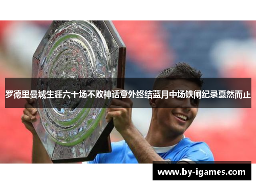 罗德里曼城生涯六十场不败神话意外终结蓝月中场铁闸纪录戛然而止 罗德里曼城生涯六十场不败神话意外终结蓝月中场铁闸纪录戛然而止