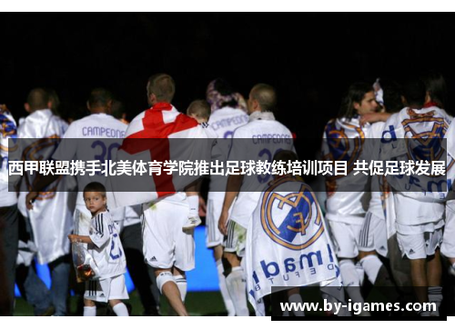 西甲联盟携手北美体育学院推出足球教练培训项目 共促足球发展 西甲联盟携手北美体育学院推出足球教练培训项目 共促足球发展
