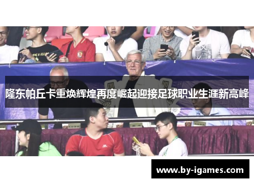 隆东帕丘卡重焕辉煌再度崛起迎接足球职业生涯新高峰