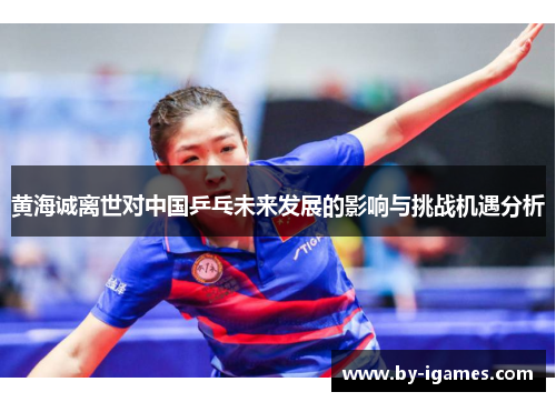 黄海诚离世对中国乒乓未来发展的影响与挑战机遇分析 黄海诚离世对中国乒乓未来发展的影响与挑战机遇分析