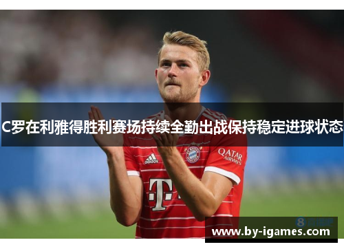 C罗在利雅得胜利赛场持续全勤出战保持稳定进球状态