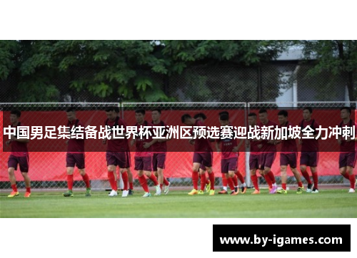 中国男足集结备战世界杯亚洲区预选赛迎战新加坡全力冲刺