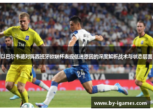 以巴尔韦德对阵西班牙欧联杯表现低迷原因的深度解析战术与状态层面 以巴尔韦德对阵西班牙欧联杯表现低迷原因的深度解析战术与状态层面