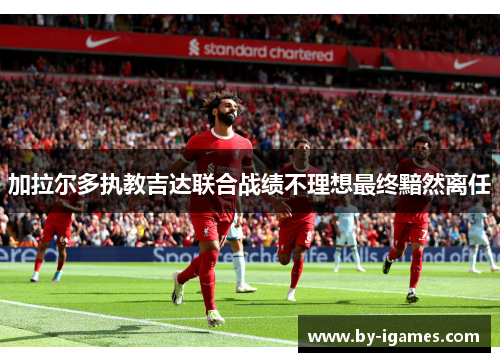 加拉尔多执教吉达联合战绩不理想最终黯然离任 加拉尔多执教吉达联合战绩不理想最终黯然离任