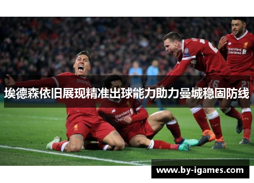 埃德森依旧展现精准出球能力助力曼城稳固防线 埃德森依旧展现精准出球能力助力曼城稳固防线