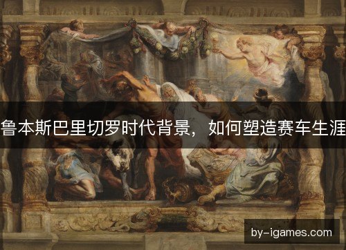鲁本斯巴里切罗时代背景，如何塑造赛车生涯