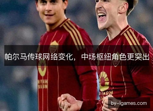 帕尔马传球网络变化，中场枢纽角色更突出