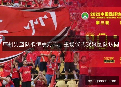 广州男篮队歌传承方式，主场仪式凝聚团队认同