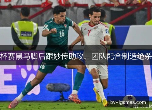 杯赛黑马脚后跟妙传助攻，团队配合制造绝杀