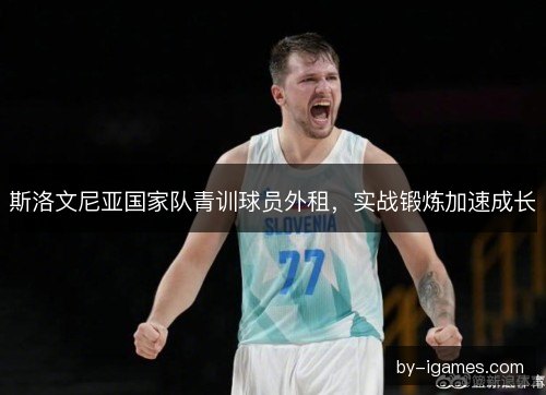 斯洛文尼亚国家队青训球员外租，实战锻炼加速成长