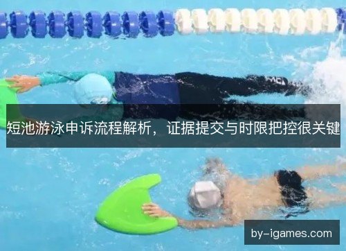 短池游泳申诉流程解析，证据提交与时限把控很关键